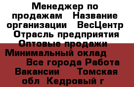 Менеджер по продажам › Название организации ­ ВесЦентр › Отрасль предприятия ­ Оптовые продажи › Минимальный оклад ­ 30 000 - Все города Работа » Вакансии   . Томская обл.,Кедровый г.